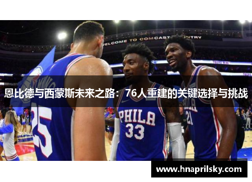 恩比德与西蒙斯未来之路：76人重建的关键选择与挑战