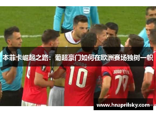 本菲卡崛起之路:葡超豪门如何在欧洲赛场独树一帜 本菲卡崛起之路:葡超豪门如何在欧洲赛场独树一帜
