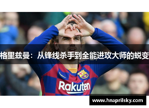 格里兹曼:从锋线杀手到全能进攻大师的蜕变 格里兹曼:从锋线杀手到全能进攻大师的蜕变