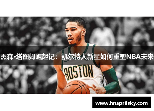杰森·塔图姆崛起记:凯尔特人新星如何重塑NBA未来 杰森·塔图姆崛起记:凯尔特人新星如何重塑NBA未来