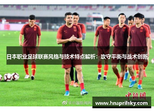 日本职业足球联赛风格与技术特点解析:攻守平衡与战术创新 日本职业足球联赛风格与技术特点解析:攻守平衡与战术创新