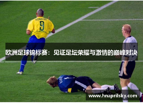 欧洲足球锦标赛:见证足坛荣耀与激情的巅峰对决 欧洲足球锦标赛:见证足坛荣耀与激情的巅峰对决