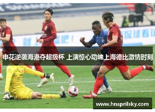 申花逆袭海港夺超级杯 上演惊心动魄上海德比激情时刻