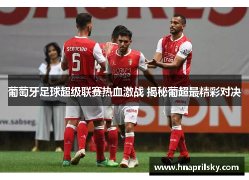 葡萄牙足球超级联赛热血激战 揭秘葡超最精彩对决