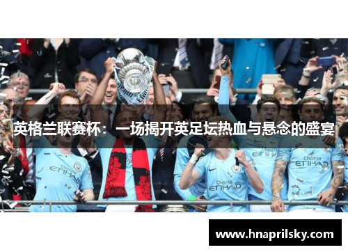 英格兰联赛杯：一场揭开英足坛热血与悬念的盛宴