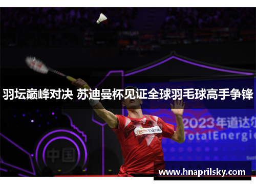 羽坛巅峰对决 苏迪曼杯见证全球羽毛球高手争锋