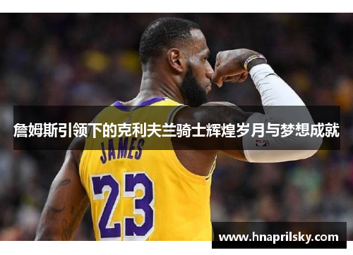 詹姆斯引领下的克利夫兰骑士辉煌岁月与梦想成就 詹姆斯引领下的克利夫兰骑士辉煌岁月与梦想成就