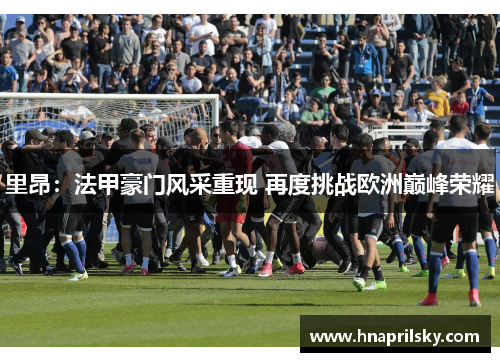 里昂:法甲豪门风采重现 再度挑战欧洲巅峰荣耀 里昂:法甲豪门风采重现 再度挑战欧洲巅峰荣耀