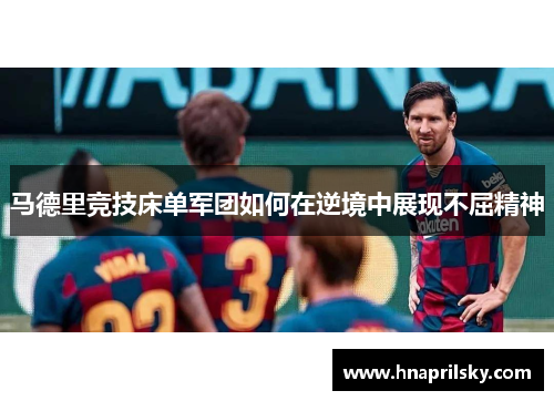 马德里竞技床单军团如何在逆境中展现不屈精神 马德里竞技床单军团如何在逆境中展现不屈精神