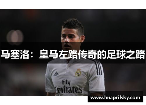 马塞洛:皇马左路传奇的足球之路 马塞洛:皇马左路传奇的足球之路