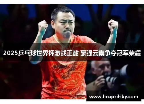 2025乒乓球世界杯激战正酣 豪强云集争夺冠军荣耀 2025乒乓球世界杯激战正酣 豪强云集争夺冠军荣耀