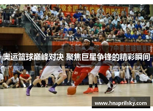 奥运篮球巅峰对决 聚焦巨星争锋的精彩瞬间