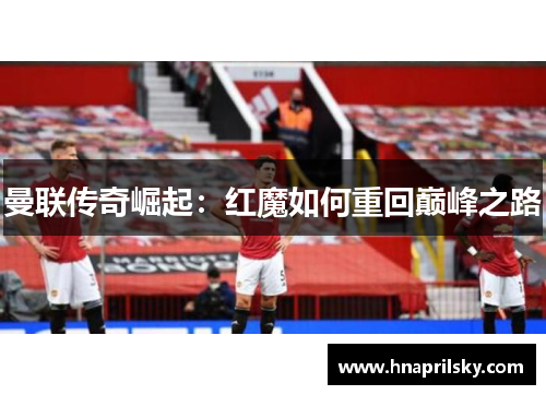 曼联传奇崛起:红魔如何重回巅峰之路 曼联传奇崛起:红魔如何重回巅峰之路