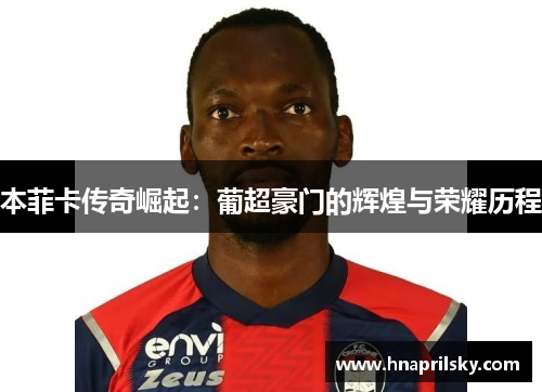本菲卡传奇崛起:葡超豪门的辉煌与荣耀历程 本菲卡传奇崛起:葡超豪门的辉煌与荣耀历程