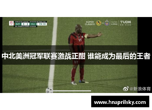中北美洲冠军联赛激战正酣 谁能成为最后的王者