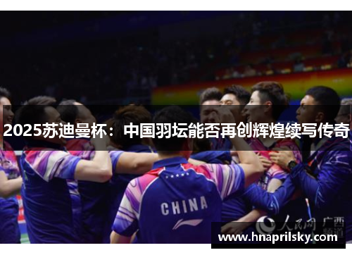 2025苏迪曼杯：中国羽坛能否再创辉煌续写传奇