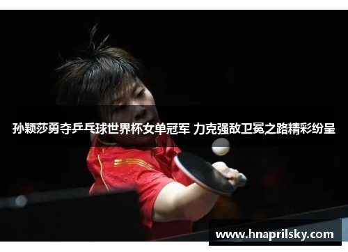 孙颖莎勇夺乒乓球世界杯女单冠军 力克强敌卫冕之路精彩纷呈