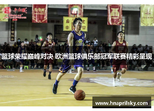 篮球荣耀巅峰对决 欧洲篮球俱乐部冠军联赛精彩呈现