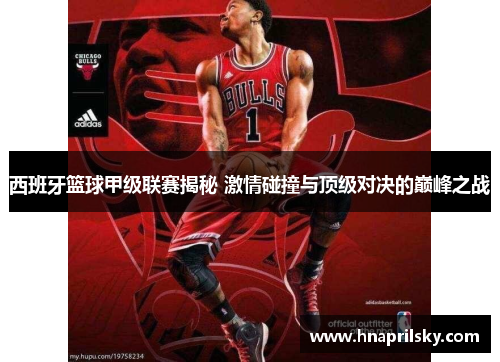 西班牙篮球甲级联赛揭秘 激情碰撞与顶级对决的巅峰之战