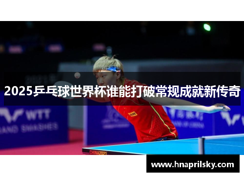 2025乒乓球世界杯谁能打破常规成就新传奇