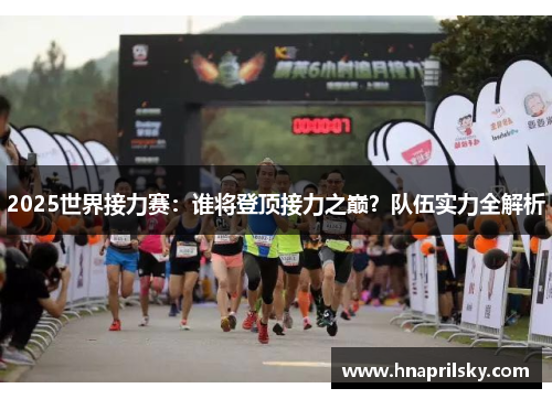 2025世界接力赛:谁将登顶接力之巅?队伍实力全解析 2025世界接力赛:谁将登顶接力之巅?队伍实力全解析