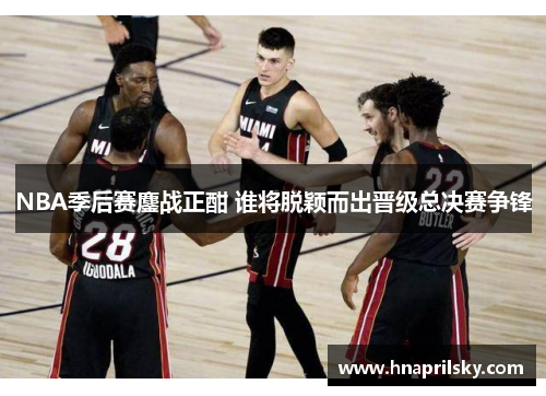 NBA季后赛鏖战正酣 谁将脱颖而出晋级总决赛争锋