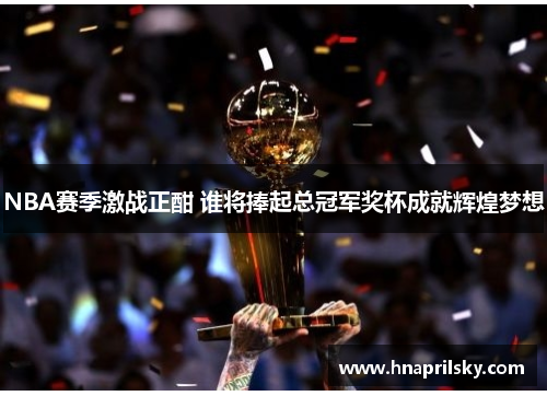 NBA赛季激战正酣 谁将捧起总冠军奖杯成就辉煌梦想