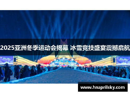 2025亚洲冬季运动会揭幕 冰雪竞技盛宴震撼启航 2025亚洲冬季运动会揭幕 冰雪竞技盛宴震撼启航