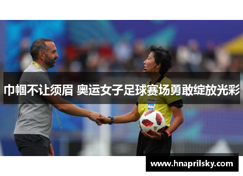 巾帼不让须眉 奥运女子足球赛场勇敢绽放光彩 巾帼不让须眉 奥运女子足球赛场勇敢绽放光彩