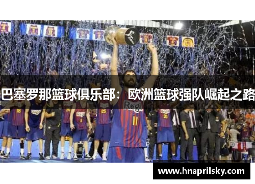 巴塞罗那篮球俱乐部:欧洲篮球强队崛起之路 巴塞罗那篮球俱乐部:欧洲篮球强队崛起之路