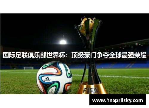 国际足联俱乐部世界杯:顶级豪门争夺全球最强荣耀 国际足联俱乐部世界杯:顶级豪门争夺全球最强荣耀