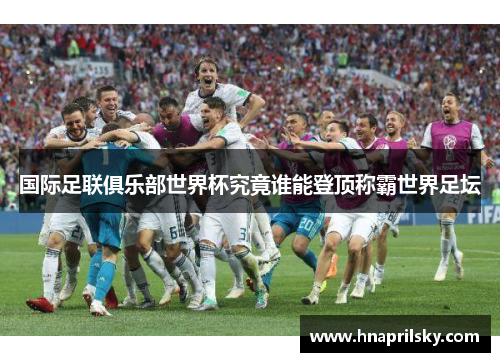 国际足联俱乐部世界杯究竟谁能登顶称霸世界足坛