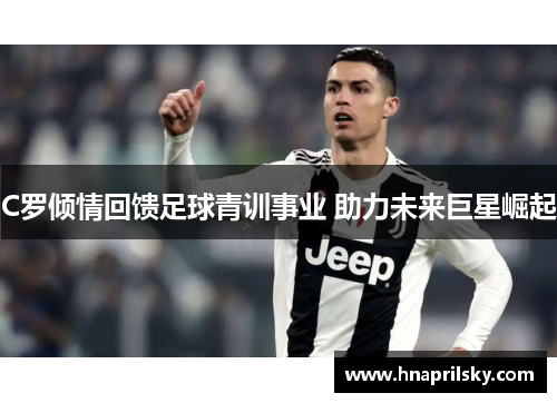 C罗倾情回馈足球青训事业 助力未来巨星崛起 C罗倾情回馈足球青训事业 助力未来巨星崛起