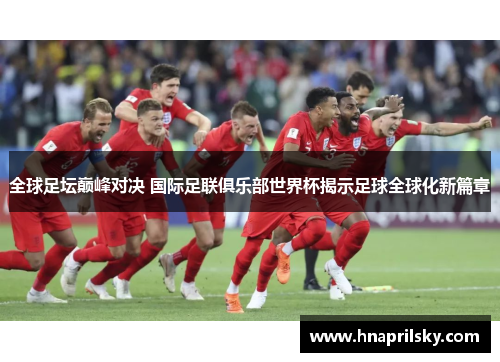 全球足坛巅峰对决 国际足联俱乐部世界杯揭示足球全球化新篇章