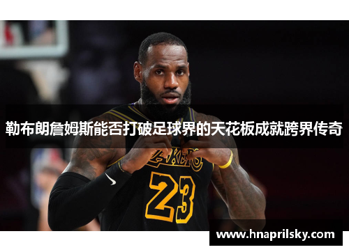 勒布朗詹姆斯能否打破足球界的天花板成就跨界传奇 勒布朗詹姆斯能否打破足球界的天花板成就跨界传奇