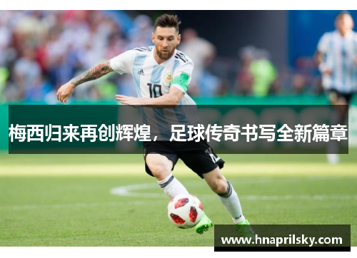 梅西归来再创辉煌,足球传奇书写全新篇章 梅西归来再创辉煌,足球传奇书写全新篇章