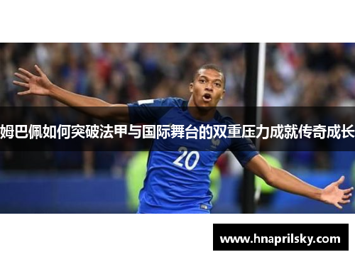 姆巴佩如何突破法甲与国际舞台的双重压力成就传奇成长 姆巴佩如何突破法甲与国际舞台的双重压力成就传奇成长
