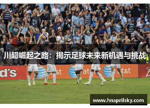 川超崛起之路：揭示足球未来新机遇与挑战