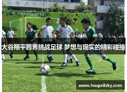 大谷翔平跨界挑战足球 梦想与现实的精彩碰撞