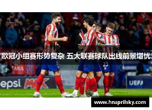 欧冠小组赛形势复杂 五大联赛球队出线前景堪忧