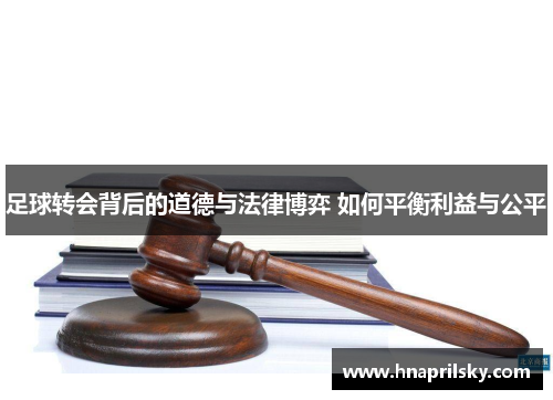 足球转会背后的道德与法律博弈 如何平衡利益与公平 足球转会背后的道德与法律博弈 如何平衡利益与公平