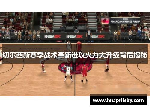 切尔西新赛季战术革新进攻火力大升级背后揭秘 切尔西新赛季战术革新进攻火力大升级背后揭秘