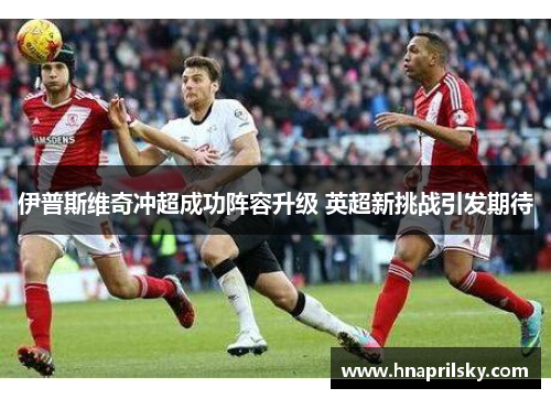 伊普斯维奇冲超成功阵容升级 英超新挑战引发期待 伊普斯维奇冲超成功阵容升级 英超新挑战引发期待