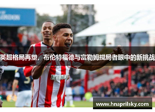 英超格局再塑，布伦特福德与富勒姆搅局者眼中的新挑战