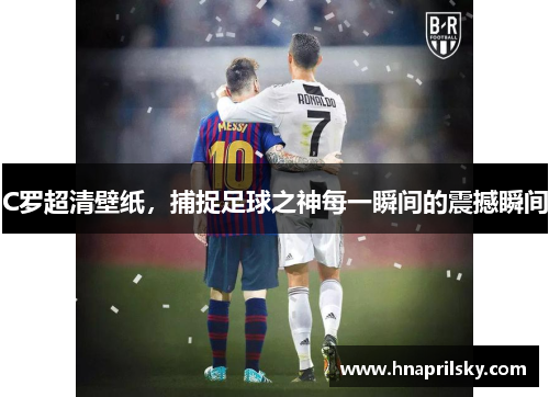 C罗超清壁纸,捕捉足球之神每一瞬间的震撼瞬间 C罗超清壁纸,捕捉足球之神每一瞬间的震撼瞬间