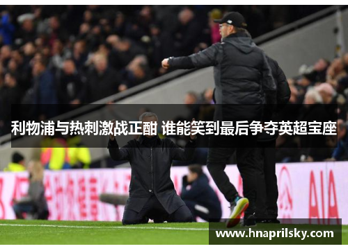 利物浦与热刺激战正酣 谁能笑到最后争夺英超宝座