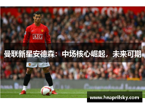 曼联新星安德森:中场核心崛起,未来可期 曼联新星安德森:中场核心崛起,未来可期
