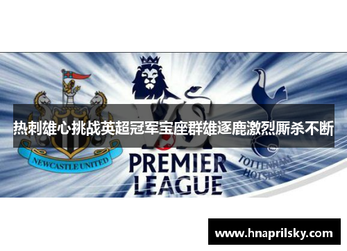 热刺雄心挑战英超冠军宝座群雄逐鹿激烈厮杀不断 热刺雄心挑战英超冠军宝座群雄逐鹿激烈厮杀不断