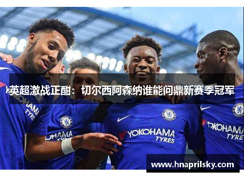 英超激战正酣:切尔西阿森纳谁能问鼎新赛季冠军 英超激战正酣:切尔西阿森纳谁能问鼎新赛季冠军