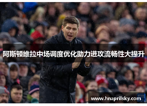 阿斯顿维拉中场调度优化助力进攻流畅性大提升